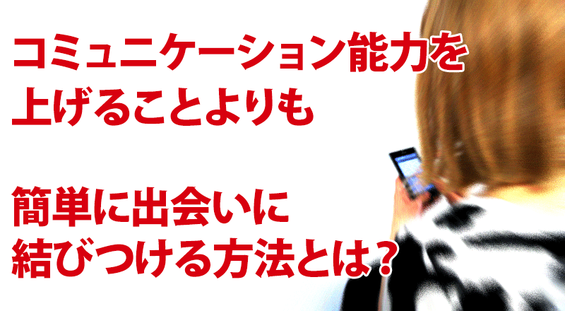 コミュニケーション能力を上げることよりも簡単に出会いに結びつける方法とは？